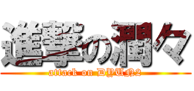進撃の潤々 (attack on DYUN2)