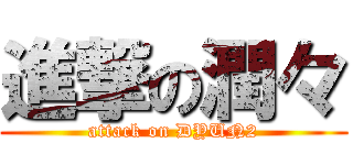 進撃の潤々 (attack on DYUN2)