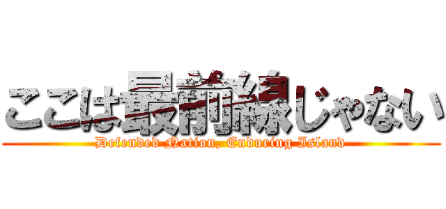 ここは最前線じゃない (Defended Nation, Enduring Island)