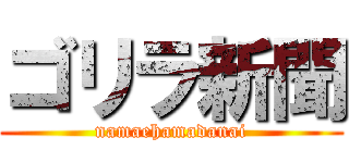 ゴリラ新聞 (namaehamadanai)