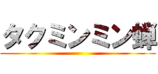 タクミンミン蝉 ()