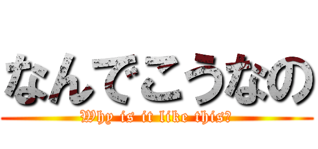 なんでこうなの (Why is it like this?)