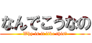 なんでこうなの (Why is it like this?)