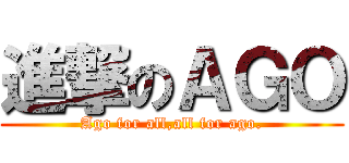 進撃のＡＧＯ (Ago for all,all for ago.)