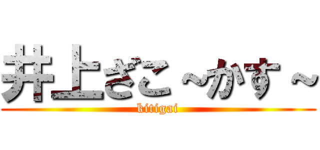 井上ざこ～かす～ (kitigai)