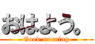 おはよう。 (Good morning)