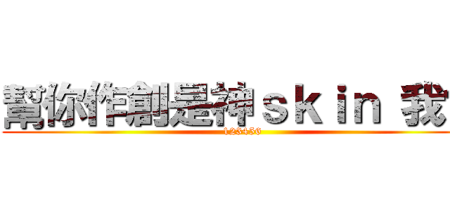 幫你作創是神ｓｋｉｎ 我會 (123456)