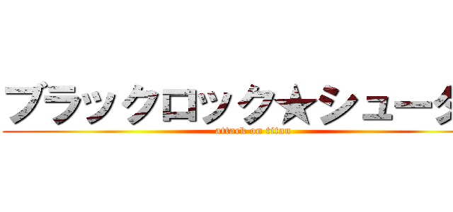 ブラックロック★シューター (attack on titan)