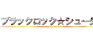ブラックロック★シューター (attack on titan)