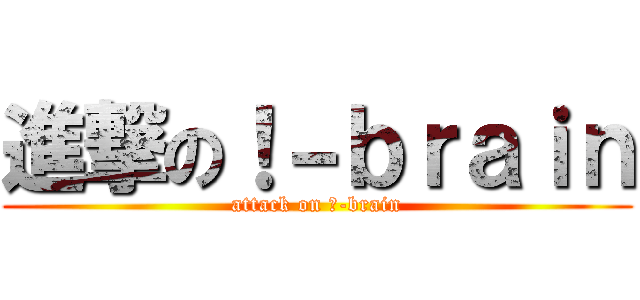 進撃の！－ｂｒａｉｎ (attack on ！-brain)