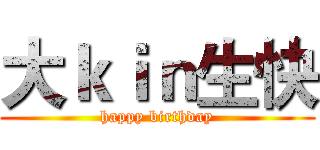 大ｋｉｎ生快 (happy birthday)