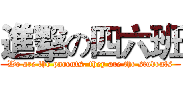 進擊の四六班 (We are the parents, they are the students)