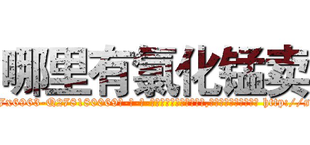 哪里有氯化锰卖 (哪里有氯化锰卖【电-186x2687x6963-Q278180069元-吉-药-业】我们做的是长期生意,靠的是老客户长期支持 http://sngk.net/AudeJS
)