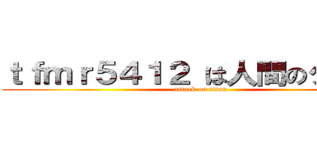 ｔｆｍｒ５４１２ は人間のクズだ！ (attack on titan)