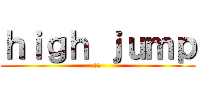 ｈｉｇｈ ｊｕｍｐ (高跳)