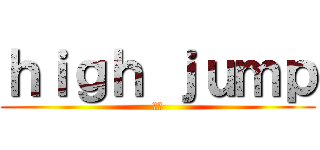 ｈｉｇｈ ｊｕｍｐ (高跳)