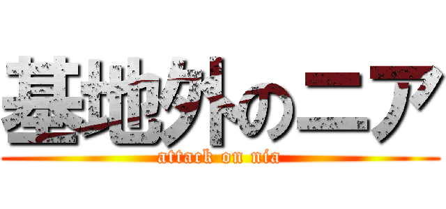 基地外のニア (attack on nia)