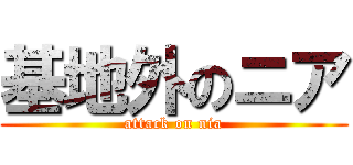基地外のニア (attack on nia)