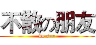 不散の朋友 (bu san)