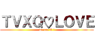 ＴＶＸＱ♡ＬＯＶＥ (we are T !)