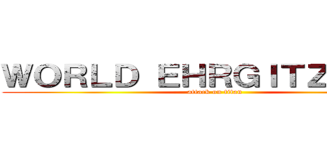 ＷＯＲＬＤ ＥＨＲＧＩＴＺ ＷＡＲ (attack on titan)