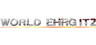 ＷＯＲＬＤ ＥＨＲＧＩＴＺ ＷＡＲ (attack on titan)