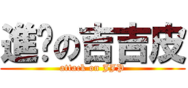 進擊の吉吉皮 (attack on JJP)