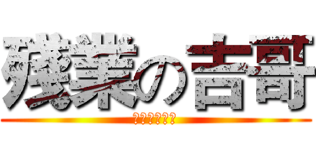 殘業の吉哥 (殘念殘念殘念)