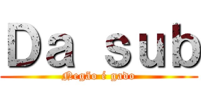 Ｄａ ｓｕｂ (Negão é gado)