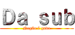 Ｄａ ｓｕｂ (Negão é gado)