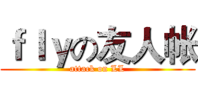 ｆｌｙの友人帐 (attack on LL)