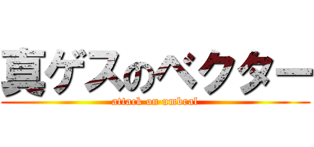 真ゲスのベクター (attack on umbral)