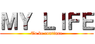 ＭＹ ＬＩＦＥ (To be continue)