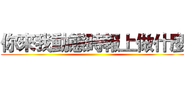 你來我動態時報上做什麼 ()