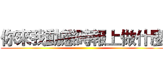 你來我動態時報上做什麼 ()