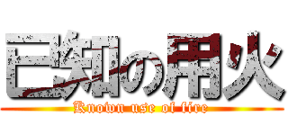 已知の用火 (Known use of fire)