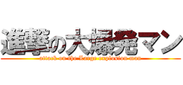 進撃の大爆発マン (attack on the Large explosion man)