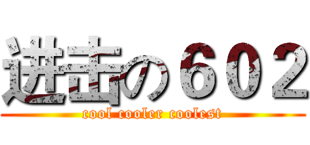 进击の６０２ (cool cooler coolest)