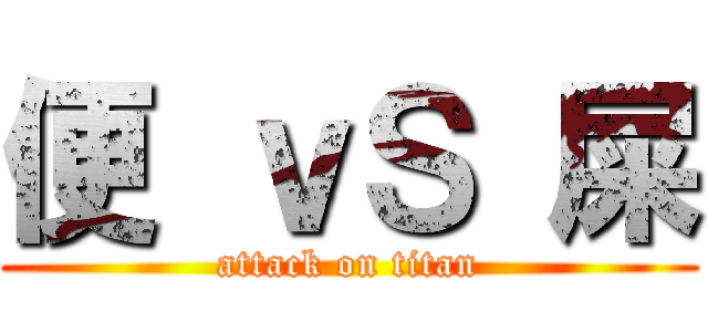 便 ｖＳ 屎 (attack on titan)