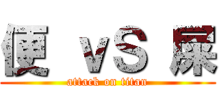 便 ｖＳ 屎 (attack on titan)