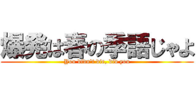 爆発は春の季語じゃよ (You didn't die, did you)