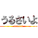 うるさいよ (urusai)