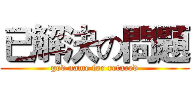 已解決の問題 (god name for retared)