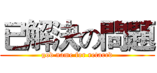 已解決の問題 (god name for retared)