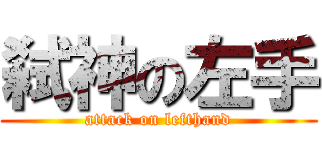 弑神の左手 (attack on lefthand)
