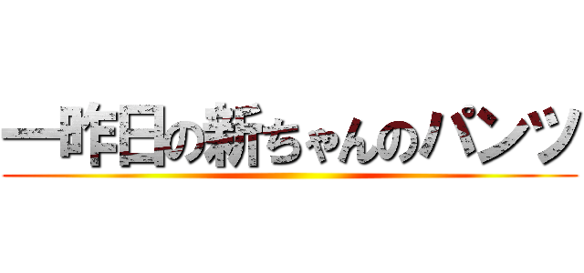 一昨日の新ちゃんのパンツ ()