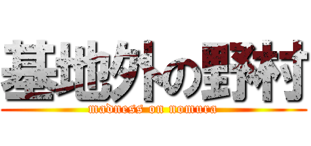 基地外の野村 (madness on nomura)
