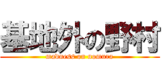 基地外の野村 (madness on nomura)