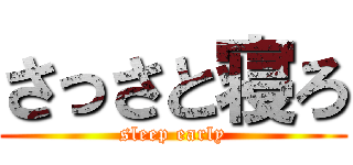 さっさと寝ろ (sleep early)