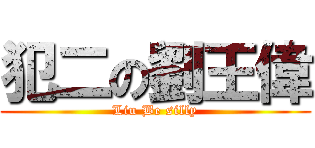 犯二の劉王偉 (Liu Be silly)